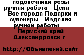 подсвечники розы ручная работа › Цена ­ 1 - Все города Подарки и сувениры » Изделия ручной работы   . Пермский край,Александровск г.